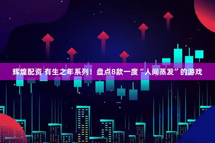 辉煌配资 有生之年系列！盘点8款一度“人间蒸发”的游戏