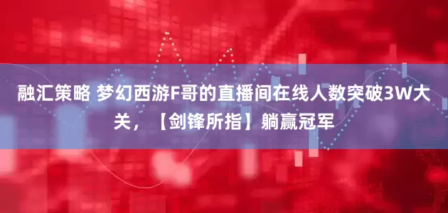 融汇策略 梦幻西游F哥的直播间在线人数突破3W大关，【剑锋所指】躺赢冠军