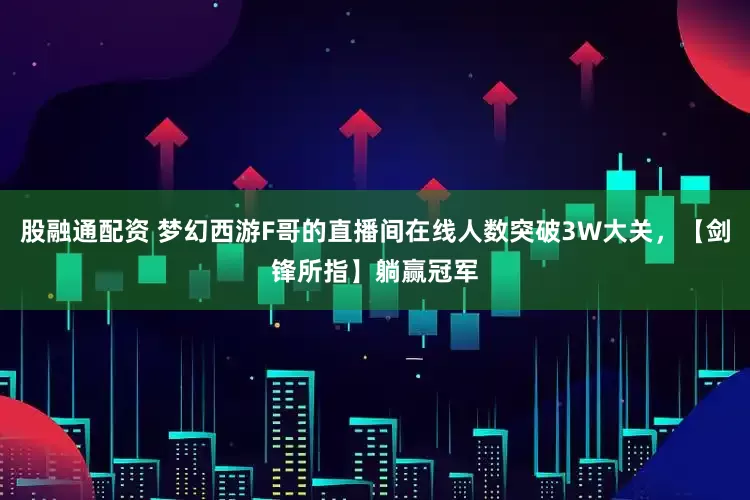 股融通配资 梦幻西游F哥的直播间在线人数突破3W大关，【剑锋所指】躺赢冠军