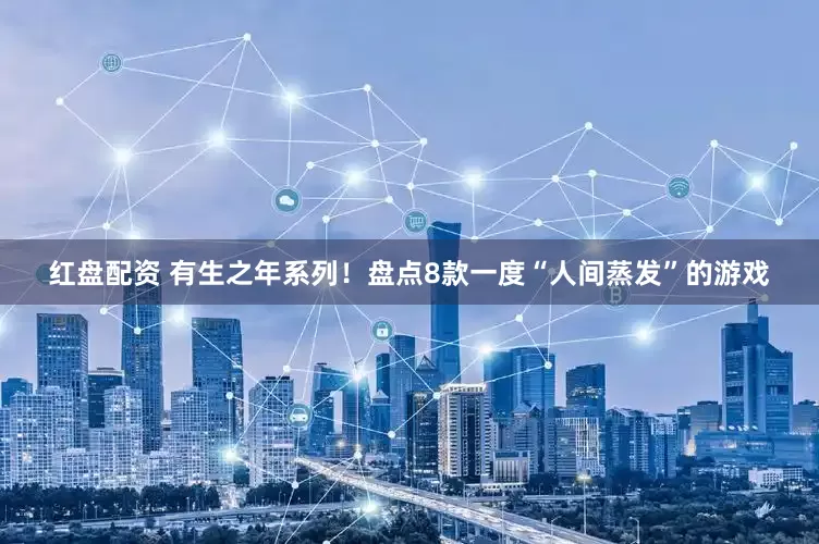 红盘配资 有生之年系列！盘点8款一度“人间蒸发”的游戏
