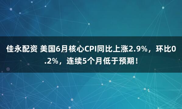 佳永配资 美国6月核心CPI同比上涨2.9%，环比0.2%，连续5个月低于预期！