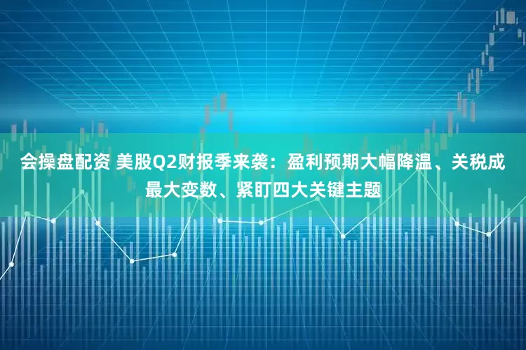 会操盘配资 美股Q2财报季来袭：盈利预期大幅降温、关税成最大变数、紧盯四大关键主题
