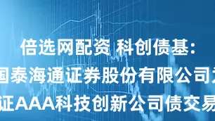 倍选网配资 科创债基: 关于同意国泰海通证券股份有限公司为广发上证AAA科技创新公司债交易型开放式指数证券投资基金提供主做市服务的公告