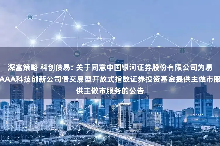 深富策略 科创债易: 关于同意中国银河证券股份有限公司为易方达中证AAA科技创新公司债交易型开放式指数证券投资基金提供主做市服务的公告