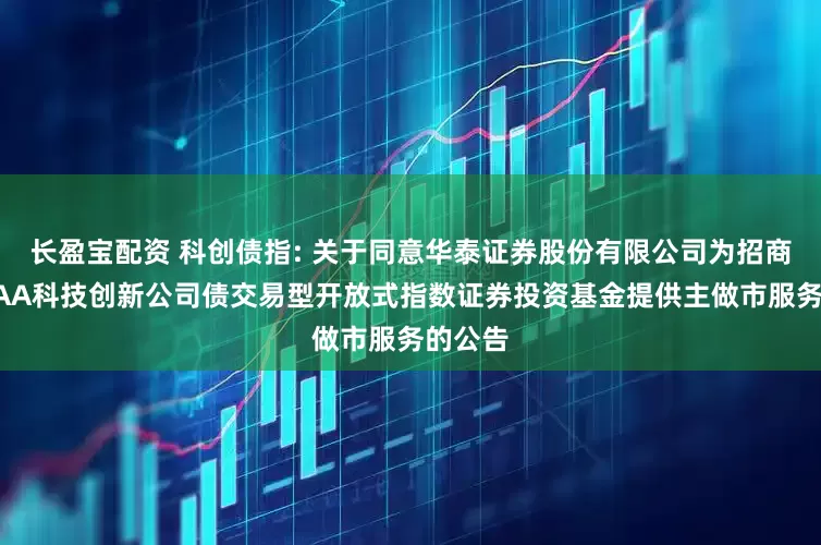 长盈宝配资 科创债指: 关于同意华泰证券股份有限公司为招商中证AAA科技创新公司债交易型开放式指数证券投资基金提供主做市服务的公告