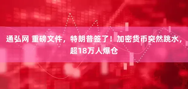 通弘网 重磅文件，特朗普签了！加密货币突然跳水，超18万人爆仓