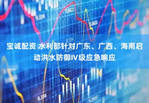 宝诚配资 水利部针对广东、广西、海南启动洪水防御Ⅳ级应急响应