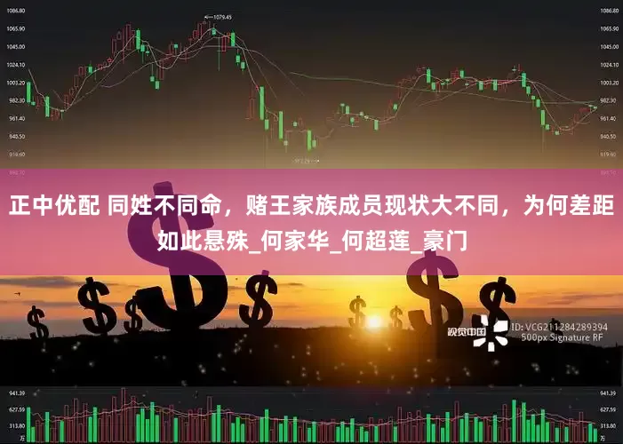 正中优配 同姓不同命，赌王家族成员现状大不同，为何差距如此悬殊_何家华_何超莲_豪门