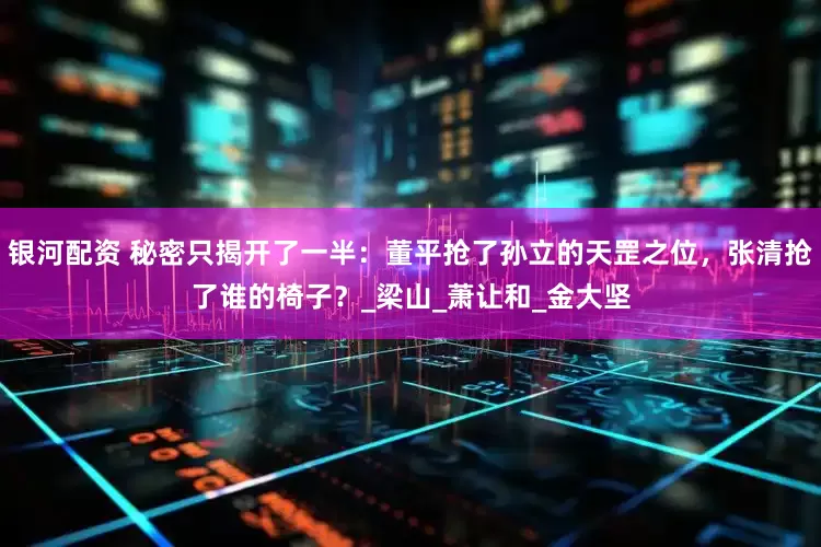 银河配资 秘密只揭开了一半：董平抢了孙立的天罡之位，张清抢了谁的椅子？_梁山_萧让和_金大坚