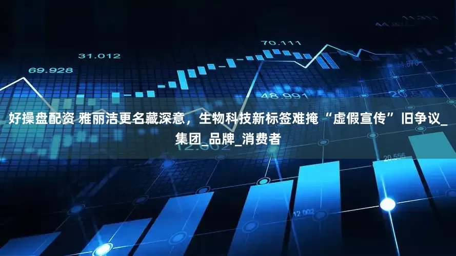 好操盘配资 雅丽洁更名藏深意，生物科技新标签难掩 “虚假宣传” 旧争议_集团_品牌_消费者