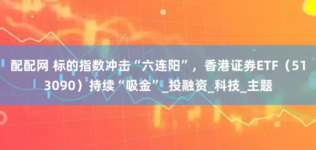 配配网 标的指数冲击“六连阳”，香港证券ETF（513090）持续“吸金”_投融资_科技_主题