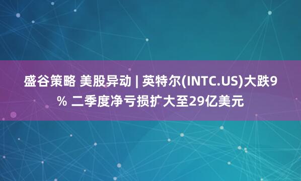 盛谷策略 美股异动 | 英特尔(INTC.US)大跌9% 二季度净亏损扩大至29亿美元