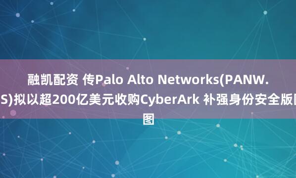 融凯配资 传Palo Alto Networks(PANW.US)拟以超200亿美元收购CyberArk 补强身份安全版图
