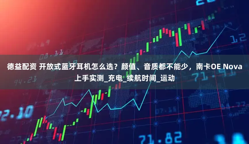 德益配资 开放式蓝牙耳机怎么选？颜值、音质都不能少，南卡OE Nova上手实测_充电_续航时间_运动