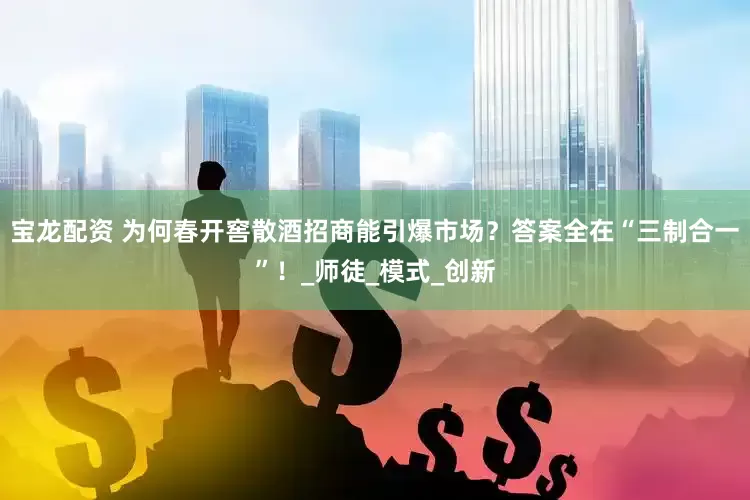 宝龙配资 为何春开窖散酒招商能引爆市场？答案全在“三制合一”！_师徒_模式_创新