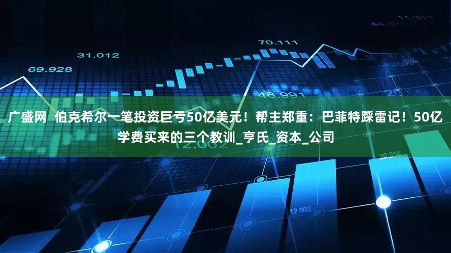 广盛网  伯克希尔一笔投资巨亏50亿美元！帮主郑重：巴菲特踩雷记！50亿学费买来的三个教训_亨氏_资本_公司