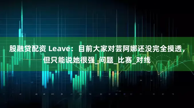 股融贷配资 Leave：目前大家对芸阿娜还没完全摸透，但只能说她很强_问题_比赛_对线