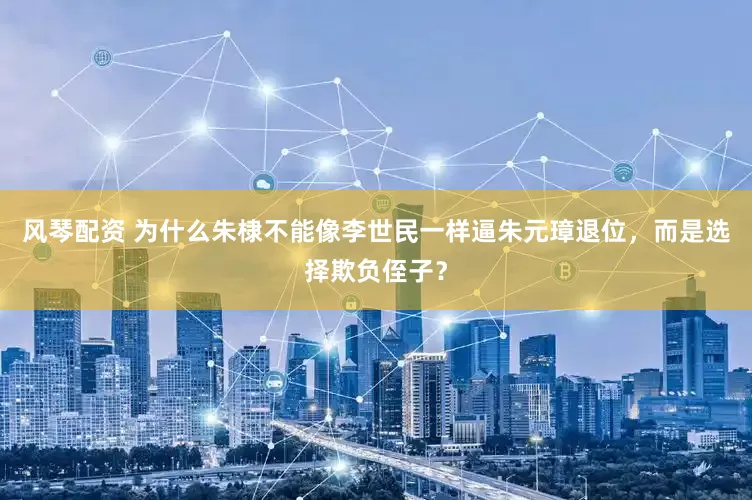 风琴配资 为什么朱棣不能像李世民一样逼朱元璋退位，而是选择欺负侄子？