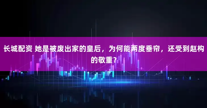 长城配资 她是被废出家的皇后，为何能两度垂帘，还受到赵构的敬重？