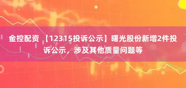 金控配资 【12315投诉公示】曙光股份新增2件投诉公示，涉及其他质量问题等