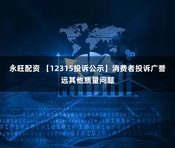永旺配资 【12315投诉公示】消费者投诉广誉远其他质量问题