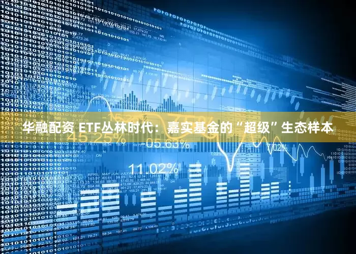 华融配资 ETF丛林时代:嘉实基金的“超级”生态样本
