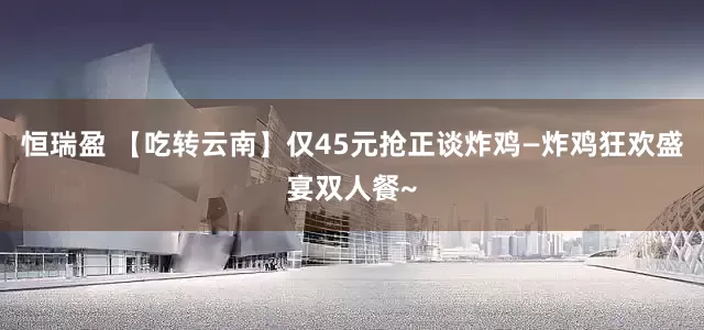 恒瑞盈 【吃转云南】仅45元抢正谈炸鸡—炸鸡狂欢盛宴双人餐~