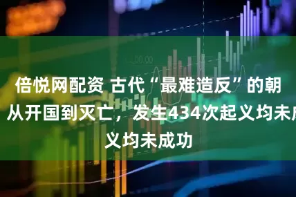 倍悦网配资 古代“最难造反”的朝代,从开国到灭亡,发生434次起义均未成功