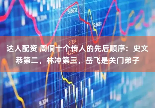 达人配资 周侗十个传人的先后顺序：史文恭第二，林冲第三，岳飞是关门弟子