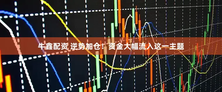 牛鑫配资 逆势加仓!资金大幅流入这一主题