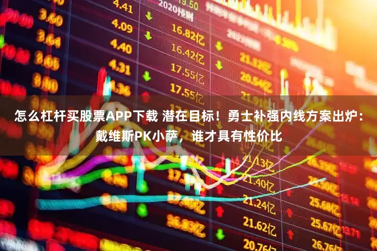 怎么杠杆买股票APP下载 潜在目标!勇士补强内线方案出炉:戴维斯PK小萨,谁才具有性价比