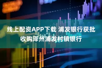 线上配资APP下载 浦发银行获批收购泽州浦发村镇银行