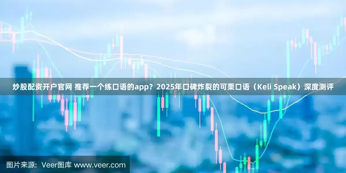 炒股配资开户官网 推荐一个练口语的app？2025年口碑炸裂的可栗口语（Keli Speak）深度测评