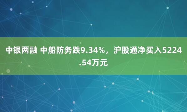 中银两融 中船防务跌9.34%，沪股通净买入5224.54万元