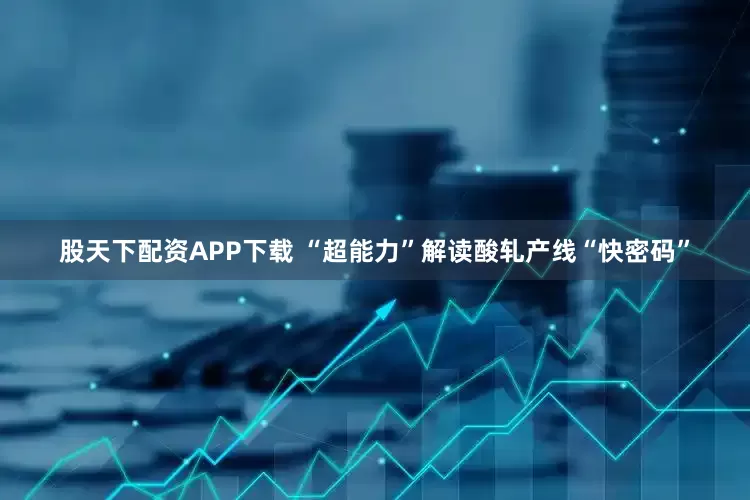 股天下配资APP下载 “超能力”解读酸轧产线“快密码”