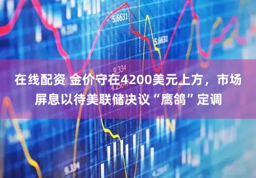 在线配资 金价守在4200美元上方，市场屏息以待美联储决议“鹰鸽”定调