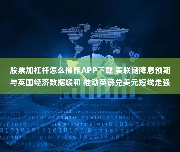 股票加杠杆怎么操作APP下载 美联储降息预期与英国经济数据缓和 推动英镑兑美元短线走强