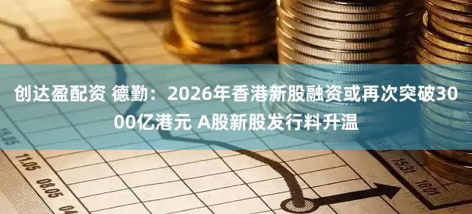 创达盈配资 德勤：2026年香港新股融资或再次突破3000亿港元 A股新股发行料升温