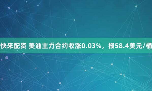 快来配资 美油主力合约收涨0.03%，报58.4美元/桶