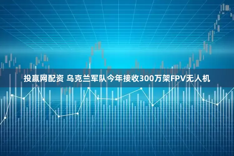 投赢网配资 乌克兰军队今年接收300万架FPV无人机