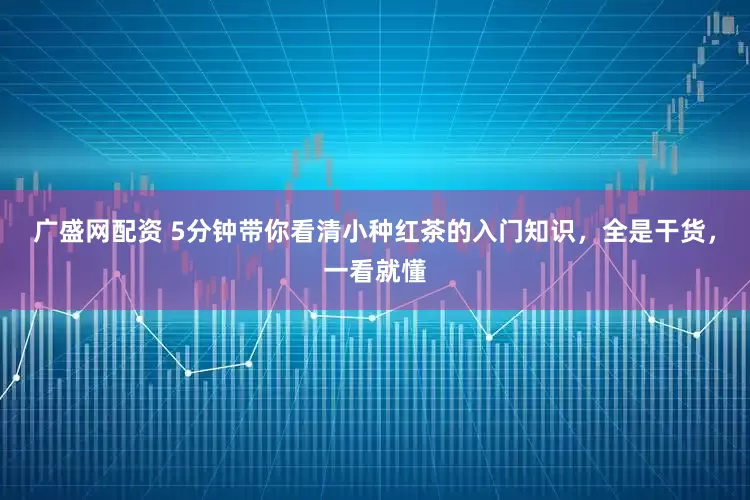 广盛网配资 5分钟带你看清小种红茶的入门知识，全是干货，一看就懂