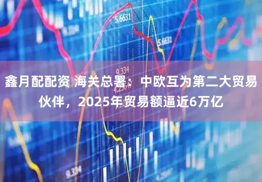 鑫月配配资 海关总署：中欧互为第二大贸易伙伴，2025年贸易额逼近6万亿