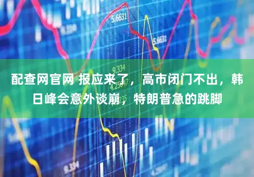 配查网官网 报应来了，高市闭门不出，韩日峰会意外谈崩，特朗普急的跳脚