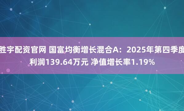 胜宇配资官网 国富均衡增长混合A：2025年第四季度利润139.64万元 净值增长率1.19%
