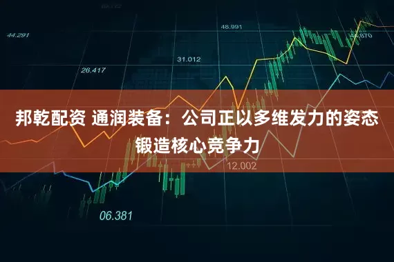 邦乾配资 通润装备：公司正以多维发力的姿态锻造核心竞争力