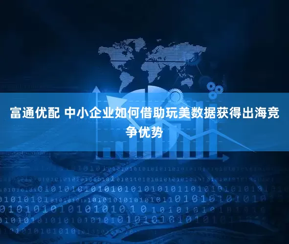 富通优配 中小企业如何借助玩美数据获得出海竞争优势