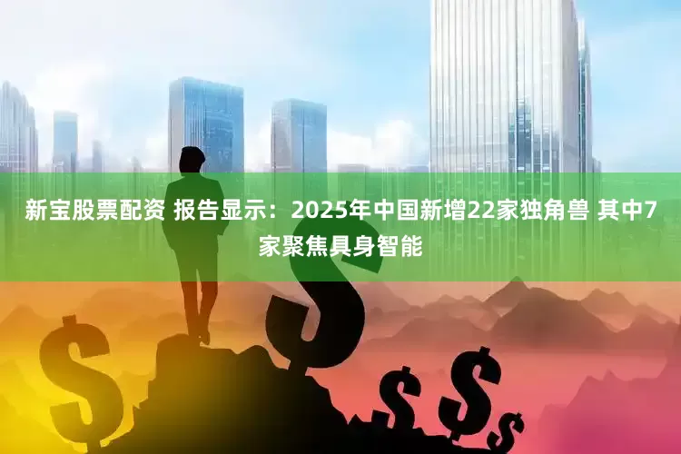 新宝股票配资 报告显示：2025年中国新增22家独角兽 其中7家聚焦具身智能