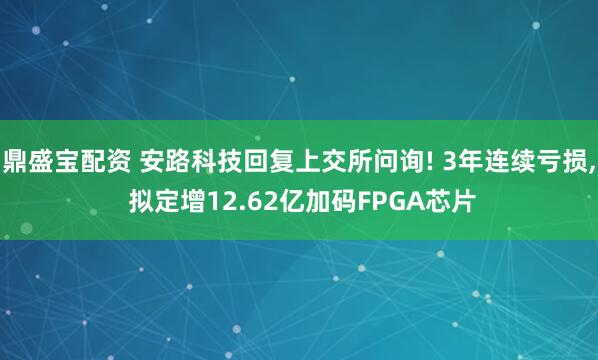鼎盛宝配资 安路科技回复上交所问询! 3年连续亏损, 拟定增12.62亿加码FPGA芯片